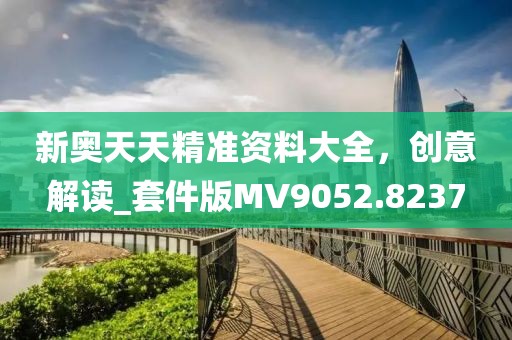 新奧天天精準資料大全，創(chuàng)意解讀_套件版MV9052.8237