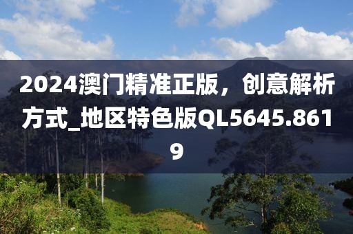 2024澳門精準(zhǔn)正版，創(chuàng)意解析方式_地區(qū)特色版QL5645.8619