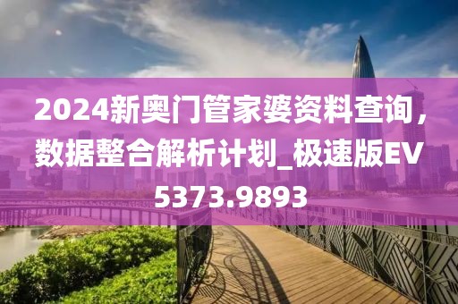 2024新奧門管家婆資料查詢，數(shù)據(jù)整合解析計劃_極速版EV5373.9893