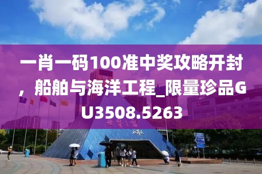 一肖一碼100準(zhǔn)中獎(jiǎng)攻略開封，船舶與海洋工程_限量珍品GU3508.5263