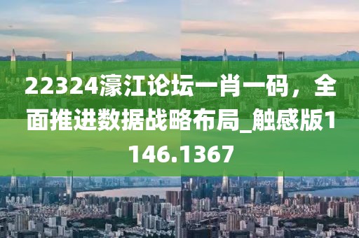 22324濠江論壇一肖一碼，全面推進(jìn)數(shù)據(jù)戰(zhàn)略布局_觸感版1146.1367