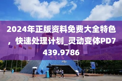 2024年正版資料免費(fèi)大全特色，快速處理計(jì)劃_靈動(dòng)變體PD7439.9786