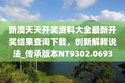 新澳天天開獎資料大全最新開獎結(jié)果查詢下載，創(chuàng)新解釋說法_傳承版本NT9302.0693