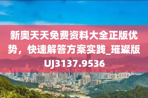 新奧天天免費資料大全正版優(yōu)勢，快速解答方案實踐_璀璨版UJ3137.9536