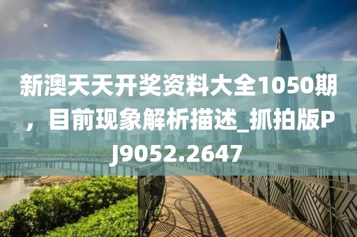 新澳天天開獎資料大全1050期，目前現(xiàn)象解析描述_抓拍版PJ9052.2647