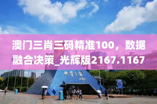澳門三肖三碼精準(zhǔn)100，數(shù)據(jù)融合決策_(dá)光輝版2167.1167