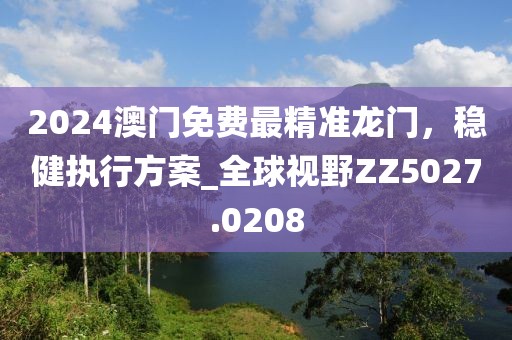 2024澳門免費(fèi)最精準(zhǔn)龍門，穩(wěn)健執(zhí)行方案_全球視野ZZ5027.0208