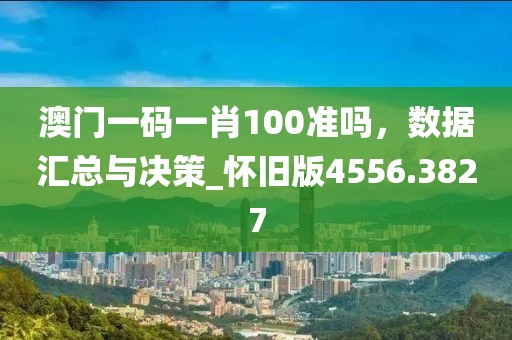 澳門一碼一肖100準嗎，數(shù)據(jù)匯總與決策_懷舊版4556.3827