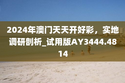 2024年澳門天天開好彩，實地調(diào)研剖析_試用版AY3444.4814