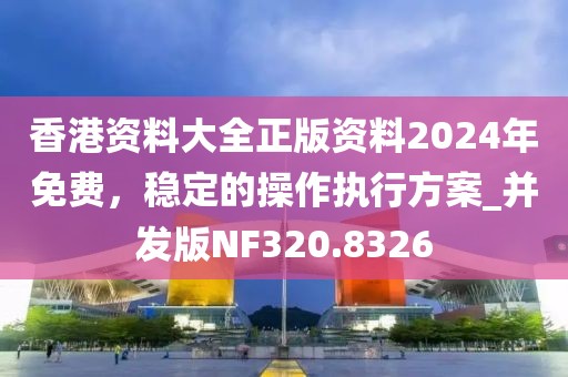 香港資料大全正版資料2024年免費(fèi)，穩(wěn)定的操作執(zhí)行方案_并發(fā)版NF320.8326