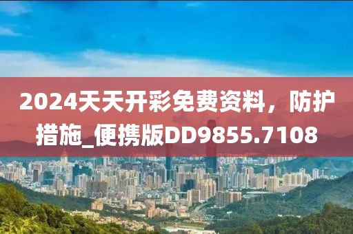 2024天天開彩免費資料，防護措施_便攜版DD9855.7108