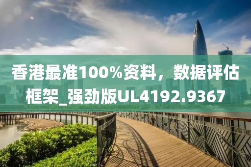 香港最準(zhǔn)100%資料，數(shù)據(jù)評估框架_強(qiáng)勁版UL4192.9367