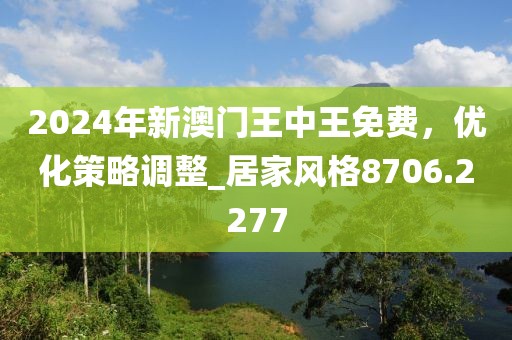 2024年新澳門王中王免費，優(yōu)化策略調(diào)整_居家風(fēng)格8706.2277