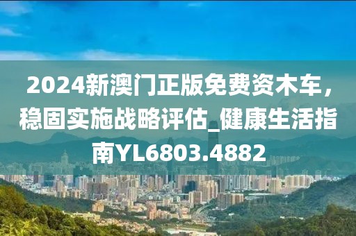 2024新澳門正版免費(fèi)資木車，穩(wěn)固實(shí)施戰(zhàn)略評(píng)估_健康生活指南YL6803.4882