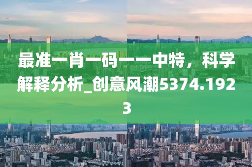 最準(zhǔn)一肖一碼一一中特，科學(xué)解釋分析_創(chuàng)意風(fēng)潮5374.1923