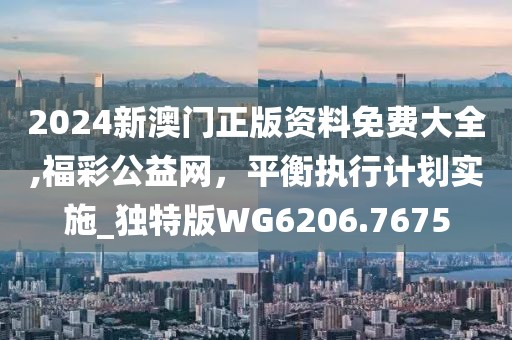 2024新澳門正版資料免費大全,福彩公益網，平衡執(zhí)行計劃實施_獨特版WG6206.7675