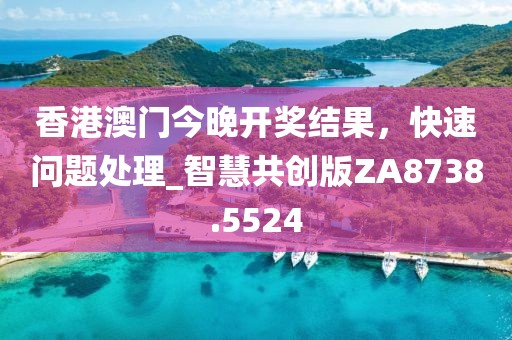 香港澳門今晚開獎結(jié)果，快速問題處理_智慧共創(chuàng)版ZA8738.5524