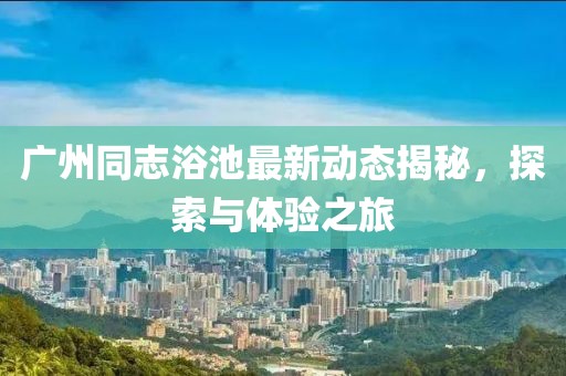 廣州同志浴池最新動(dòng)態(tài)揭秘，探索與體驗(yàn)之旅