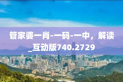 管家婆一肖-一碼-一中，解讀_互動版740.2729