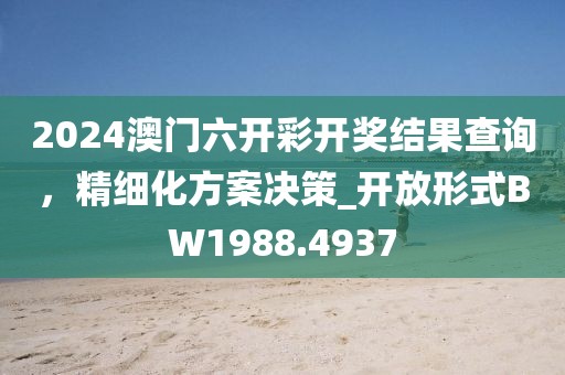 2024澳門六開彩開獎結(jié)果查詢，精細(xì)化方案決策_(dá)開放形式BW1988.4937