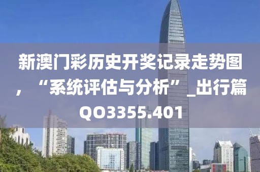 新澳門彩歷史開獎(jiǎng)記錄走勢圖，“系統(tǒng)評(píng)估與分析”_出行篇QO3355.401
