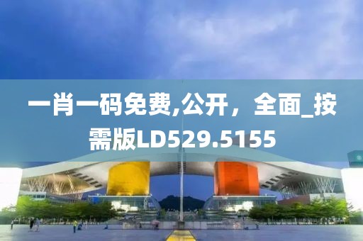 一肖一碼免費(fèi),公開(kāi)，全面_按需版LD529.5155