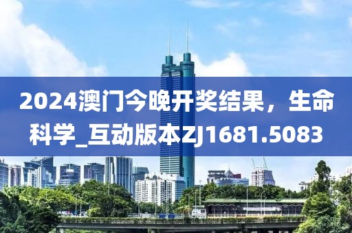 2024澳門今晚開獎結果，生命科學_互動版本ZJ1681.5083