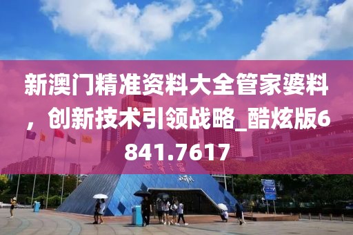 新澳門精準(zhǔn)資料大全管家婆料，創(chuàng)新技術(shù)引領(lǐng)戰(zhàn)略_酷炫版6841.7617