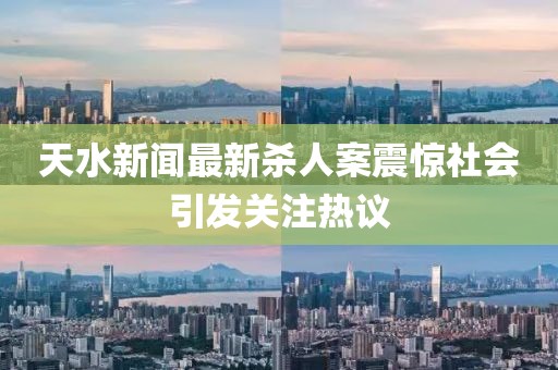 天水新聞最新殺人案震驚社會引發(fā)關注熱議