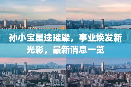 孫小寶星途璀璨，事業(yè)煥發(fā)新光彩，最新消息一覽
