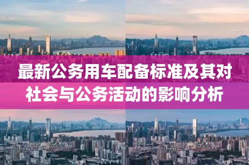 最新公務(wù)用車配備標(biāo)準(zhǔn)及其對(duì)社會(huì)與公務(wù)活動(dòng)的影響分析