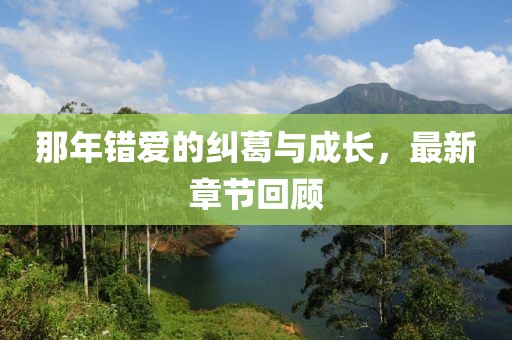 那年錯(cuò)愛(ài)的糾葛與成長(zhǎng)，最新章節(jié)回顧