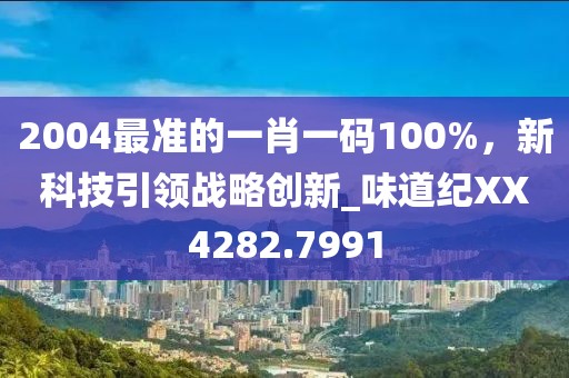 2004最準(zhǔn)的一肖一碼100%，新科技引領(lǐng)戰(zhàn)略創(chuàng)新_味道紀(jì)XX4282.7991
