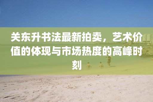 關(guān)東升書法最新拍賣，藝術(shù)價值的體現(xiàn)與市場熱度的高峰時刻
