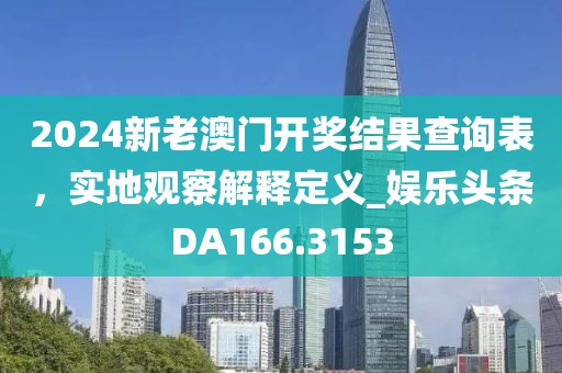 2024新老澳門開獎結果查詢表，實地觀察解釋定義_娛樂頭條DA166.3153