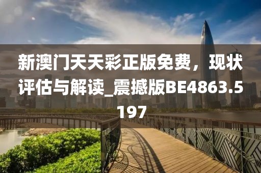 新澳門(mén)天天彩正版免費(fèi)，現(xiàn)狀評(píng)估與解讀_震撼版BE4863.5197