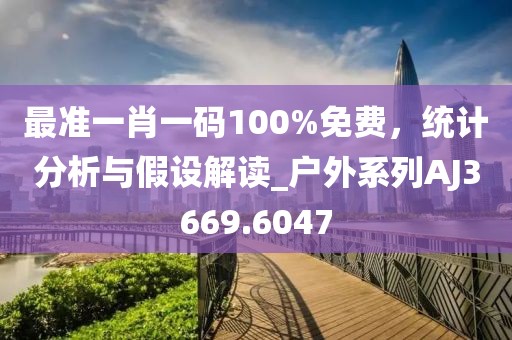 最準(zhǔn)一肖一碼100%免費(fèi)，統(tǒng)計(jì)分析與假設(shè)解讀_戶(hù)外系列AJ3669.6047
