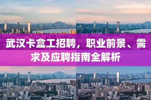 武漢卡盒工招聘，職業(yè)前景、需求及應聘指南全解析