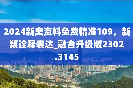 2024新奧資料免費(fèi)精準(zhǔn)109，新穎詮釋表達(dá)_融合升級(jí)版2302.3145