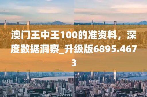 澳門王中王100的準(zhǔn)資料，深度數(shù)據(jù)洞察_升級版6895.4673