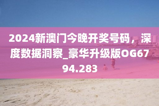 2024新澳門今晚開獎號碼，深度數(shù)據(jù)洞察_豪華升級版OG6794.283
