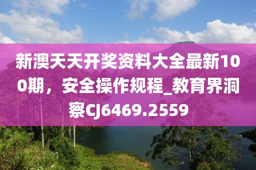 新澳天天開獎資料大全最新100期，安全操作規(guī)程_教育界洞察CJ6469.2559
