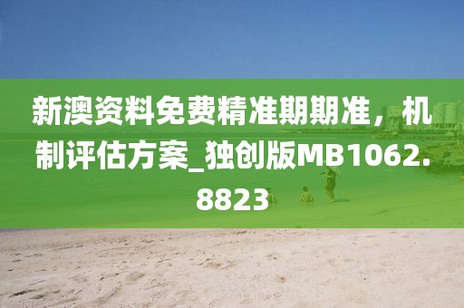 新澳資料免費(fèi)精準(zhǔn)期期準(zhǔn)，機(jī)制評(píng)估方案_獨(dú)創(chuàng)版MB1062.8823