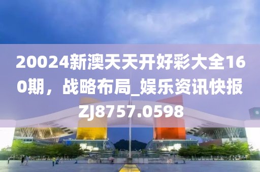 20024新澳天天開好彩大全160期，戰(zhàn)略布局_娛樂資訊快報(bào)ZJ8757.0598