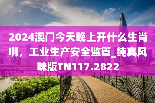 2024澳門今天晚上開什么生肖啊，工業(yè)生產(chǎn)安全監(jiān)管_純真風(fēng)味版TN117.2822