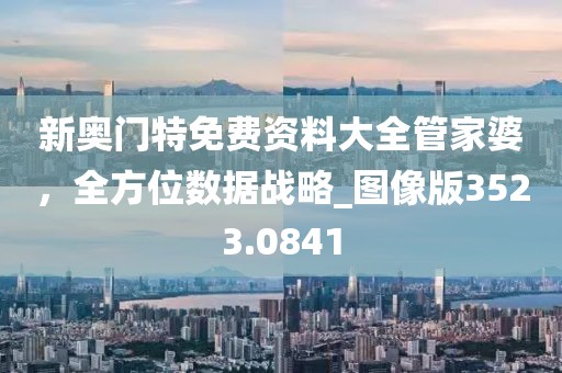 新奧門(mén)特免費(fèi)資料大全管家婆，全方位數(shù)據(jù)戰(zhàn)略_圖像版3523.0841