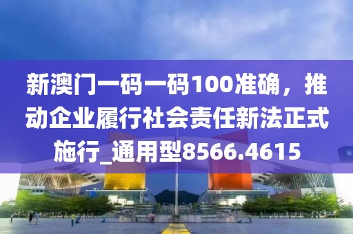 新澳門一碼一碼100準確，推動企業(yè)履行社會責任新法正式施行_通用型8566.4615