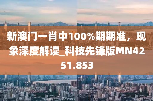 新澳門一肖中100%期期準(zhǔn)，現(xiàn)象深度解讀_科技先鋒版MN4251.853