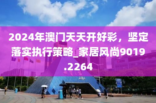 2024年澳門天天開好彩，堅定落實執(zhí)行策略_家居風(fēng)尚9019.2264