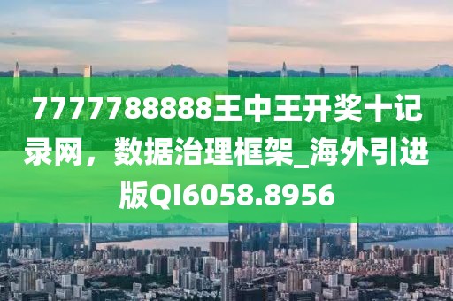 7777788888王中王開獎(jiǎng)十記錄網(wǎng)，數(shù)據(jù)治理框架_海外引進(jìn)版QI6058.8956